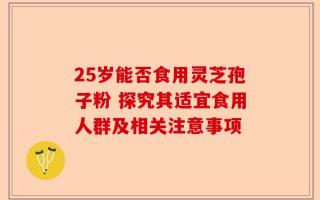 25岁能否食用灵芝孢子粉 探究其适宜食用人群及相关注意事项
