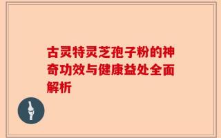 古灵特灵芝孢子粉的神奇功效与健康益处全面解析