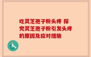 吃灵芝孢子粉头疼 探究灵芝孢子粉引发头疼的原因及应对措施