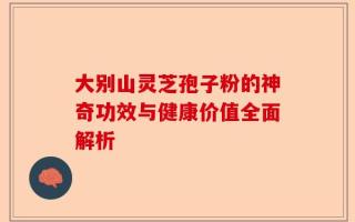 大别山灵芝孢子粉的神奇功效与健康价值全面解析