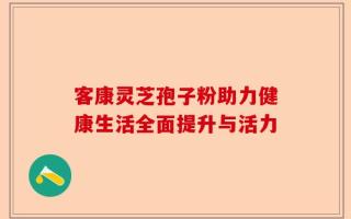 客康灵芝孢子粉助力健康生活全面提升与活力