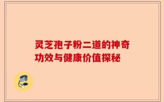 灵芝孢子粉二道的神奇功效与健康价值探秘