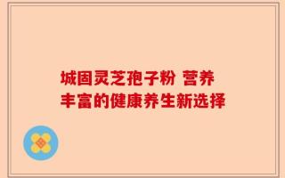 城固灵芝孢子粉 营养丰富的健康养生新选择