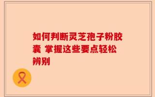 如何判断灵芝孢子粉胶囊 掌握这些要点轻松辨别