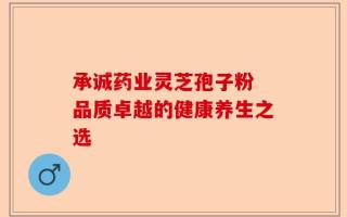 承诚药业灵芝孢子粉 品质卓越的健康养生之选