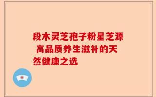 段木灵芝孢子粉星芝源 高品质养生滋补的天然健康之选