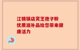 江镜镇店灵芝孢子粉 优质滋补品给您带来健康活力