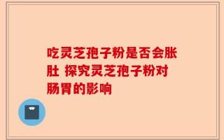 吃灵芝孢子粉是否会胀肚 探究灵芝孢子粉对肠胃的影响