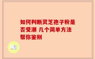 如何判断灵芝孢子粉是否受潮 几个简单方法帮你鉴别