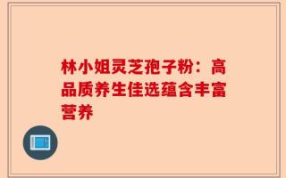 林小姐灵芝孢子粉：高品质养生佳选蕴含丰富营养