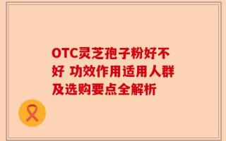 OTC灵芝孢子粉好不好 功效作用适用人群及选购要点全解析