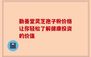 勤善堂灵芝孢子粉价格让你轻松了解健康投资的价值