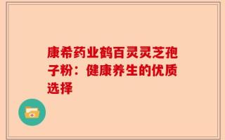 康希药业鹤百灵灵芝孢子粉：健康养生的优质选择