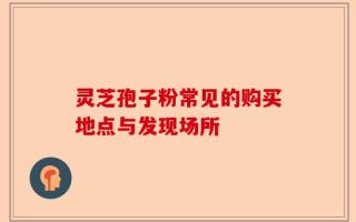 灵芝孢子粉常见的购买地点与发现场所