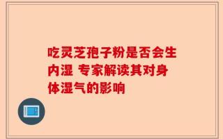 吃灵芝孢子粉是否会生内湿 专家解读其对身体湿气的影响