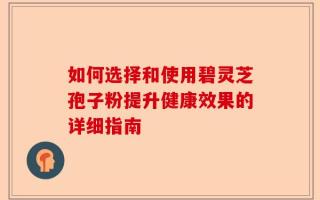 如何选择和使用碧灵芝孢子粉提升健康效果的详细指南