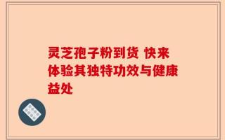 灵芝孢子粉到货 快来体验其独特功效与健康益处