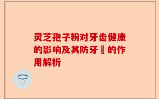 灵芝孢子粉对牙齿健康的影响及其防牙磣的作用解析