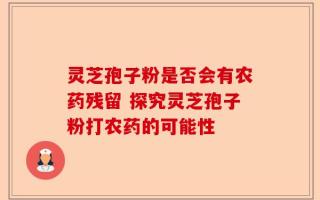 灵芝孢子粉是否会有农药残留 探究灵芝孢子粉打农药的可能性