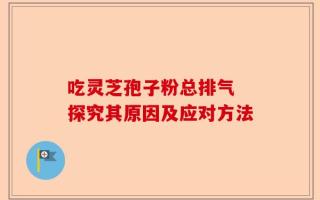 吃灵芝孢子粉总排气 探究其原因及应对方法