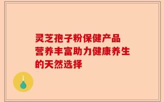 灵芝孢子粉保健产品 营养丰富助力健康养生的天然选择