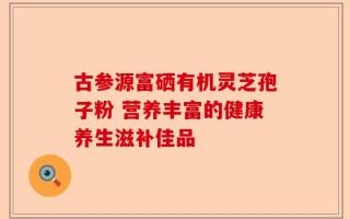 古参源富硒有机灵芝孢子粉 营养丰富的健康养生滋补佳品