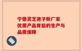 宁德灵芝孢子粉厂家 优质产品背后的生产与品质保障