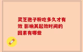 灵芝孢子粉吃多久才有效 影响其起效时间的因素有哪些