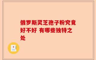 俄罗斯灵芝孢子粉究竟好不好 有哪些独特之处