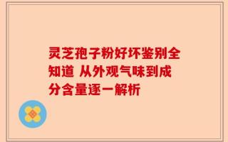灵芝孢子粉好坏鉴别全知道 从外观气味到成分含量逐一解析