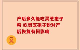 产后多久能吃灵芝孢子粉 吃灵芝孢子粉对产后恢复有何影响
