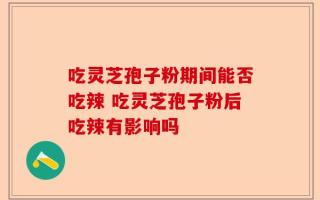 吃灵芝孢子粉期间能否吃辣 吃灵芝孢子粉后吃辣有影响吗