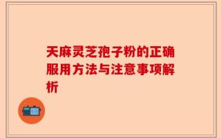 天麻灵芝孢子粉的正确服用方法与注意事项解析