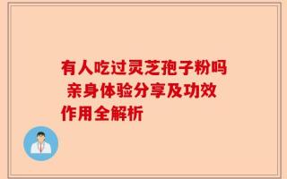 有人吃过灵芝孢子粉吗 亲身体验分享及功效作用全解析