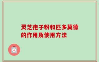 灵芝孢子粉和匹多莫德的作用及使用方法