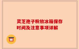 灵芝孢子粉放冰箱保存时间及注意事项详解