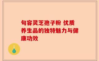 句容灵芝孢子粉 优质养生品的独特魅力与健康功效