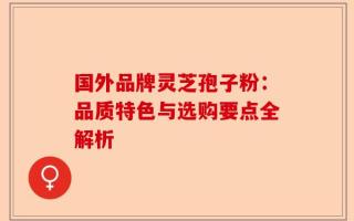 国外品牌灵芝孢子粉：品质特色与选购要点全解析