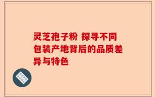 灵芝孢子粉 探寻不同包装产地背后的品质差异与特色