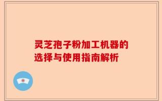 灵芝孢子粉加工机器的选择与使用指南解析