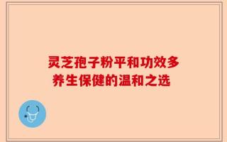 灵芝孢子粉平和功效多 养生保健的温和之选