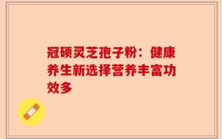 冠硕灵芝孢子粉：健康养生新选择营养丰富功效多