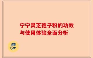 宁宁灵芝孢子粉的功效与使用体验全面分析
