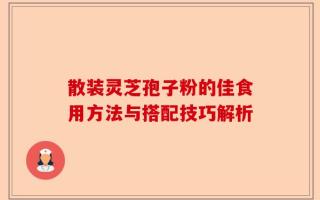 散装灵芝孢子粉的佳食用方法与搭配技巧解析