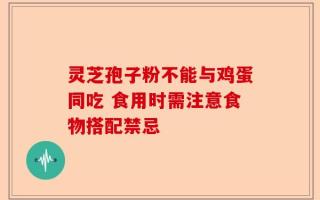 灵芝孢子粉不能与鸡蛋同吃 食用时需注意食物搭配禁忌