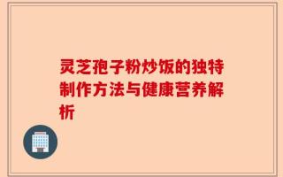 灵芝孢子粉炒饭的独特制作方法与健康营养解析