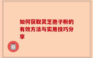 如何获取灵芝孢子粉的有效方法与实用技巧分享
