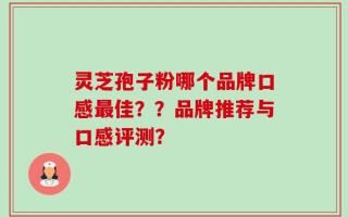灵芝孢子粉哪个品牌口感最佳？？品牌推荐与口感评测？