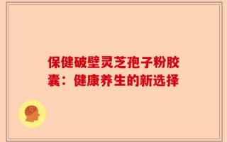 保健破壁灵芝孢子粉胶囊：健康养生的新选择
