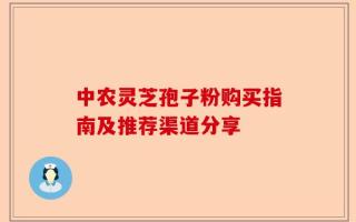 中农灵芝孢子粉购买指南及推荐渠道分享
